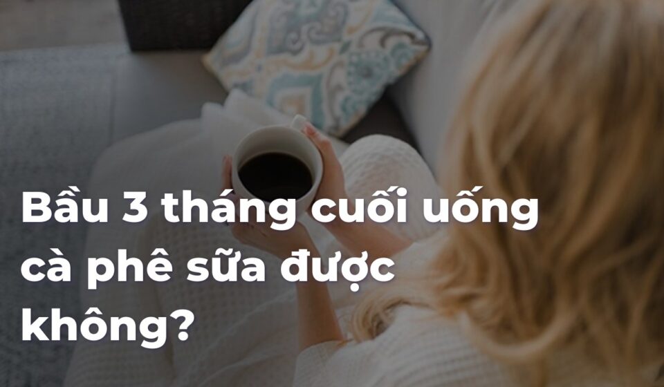 Bầu 3 tháng cuối uống cà phê sữa được không? 028db34a5301fd783e5e98cb9bd72a3acRZzO3